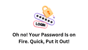 Oh no Your Password Is on Fire. Quick Put it Out 1